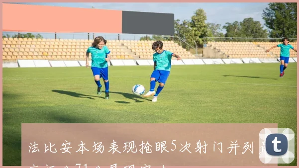 法比安本场表现抢眼5次射门并列最高评分71分展现实力