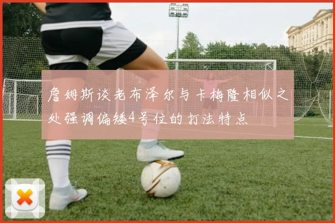 詹姆斯谈老布泽尔与卡梅隆相似之处强调偏矮4号位的打法特点