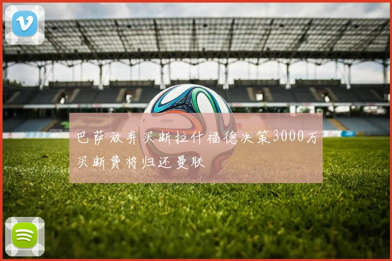 巴萨放弃买断拉什福德决策3000万买断费将归还曼联