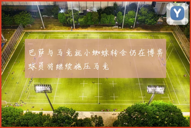 巴萨与马竞就小蜘蛛转会仍在博弈球员将继续施压马竞