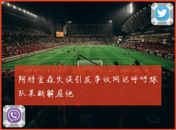阿特金森失误引发争议网记呼吁球队果断解雇他