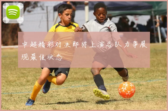 中超精彩对决即将上演各队力争展现最佳状态