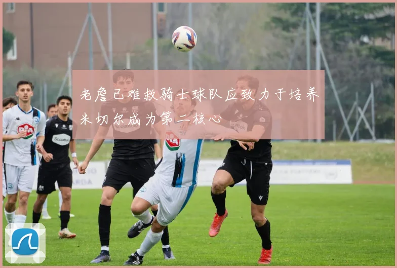 老詹已难救骑士球队应致力于培养米切尔成为第二核心