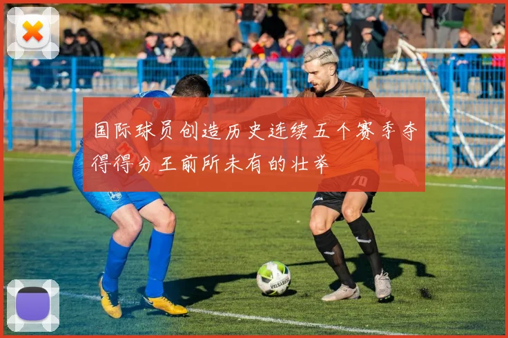 国际球员创造历史连续五个赛季夺得得分王前所未有的壮举
