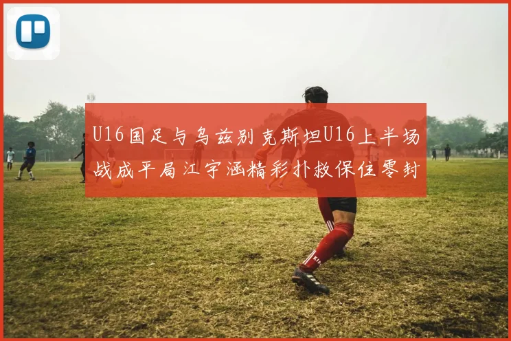 U16国足与乌兹别克斯坦U16上半场战成平局江宇涵精彩扑救保住零封纪录