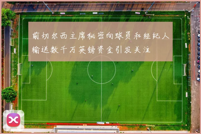 前切尔西主席秘密向球员和经纪人输送数千万英镑资金引发关注