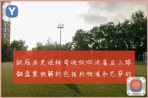 欧冠历史逆转奇迹仅四次落后三球翻盘案例解析包括利物浦和巴萨的传奇时刻