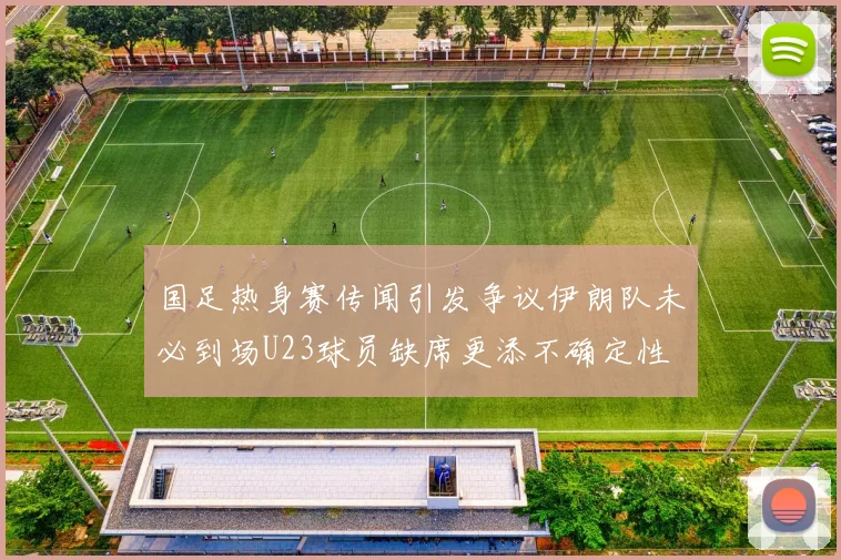 国足热身赛传闻引发争议伊朗队未必到场U23球员缺席更添不确定性