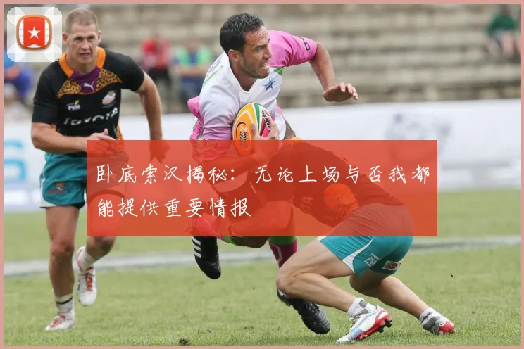 卧底索汉揭秘：无论上场与否我都能提供重要情报