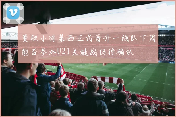曼联小将莱西正式晋升一线队下周能否参加U21关键战仍待确认