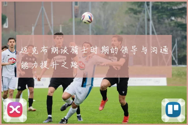迈克布朗谈骑士时期的领导与沟通能力提升之路