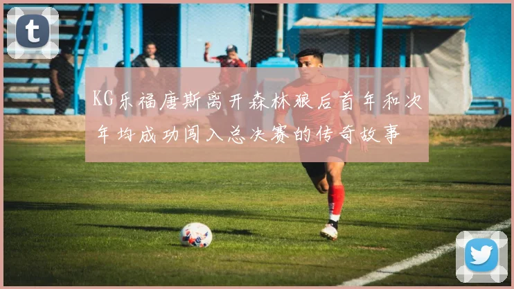 KG乐福唐斯离开森林狼后首年和次年均成功闯入总决赛的传奇故事